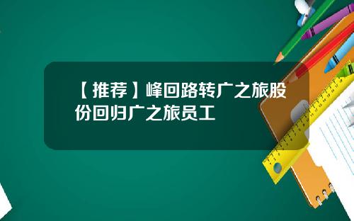 【推荐】峰回路转广之旅股份回归广之旅员工
