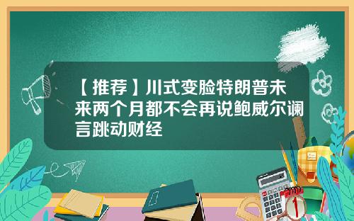 【推荐】川式变脸特朗普未来两个月都不会再说鲍威尔谰言跳动财经