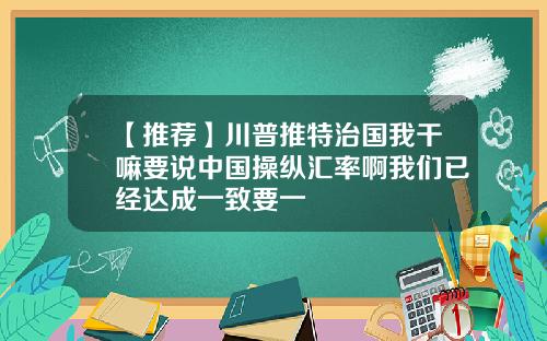 【推荐】川普推特治国我干嘛要说中国操纵汇率啊我们已经达成一致要一