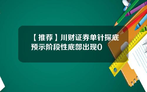 【推荐】川财证券单针探底预示阶段性底部出现0
