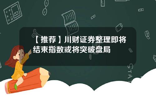 【推荐】川财证券整理即将结束指数或将突破盘局