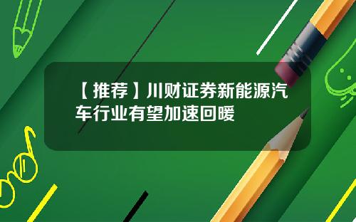 【推荐】川财证券新能源汽车行业有望加速回暖