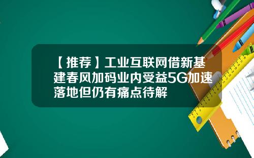 【推荐】工业互联网借新基建春风加码业内受益5G加速落地但仍有痛点待解