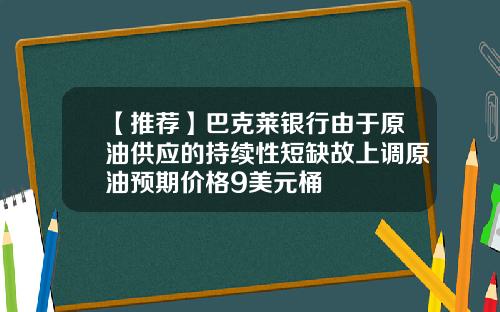【推荐】巴克莱银行由于原油供应的持续性短缺故上调原油预期价格9美元桶