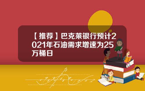 【推荐】巴克莱银行预计2021年石油需求增速为25万桶日