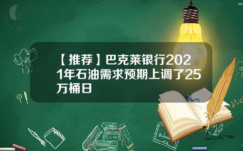 【推荐】巴克莱银行2021年石油需求预期上调了25万桶日