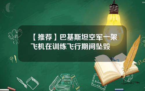【推荐】巴基斯坦空军一架飞机在训练飞行期间坠毁