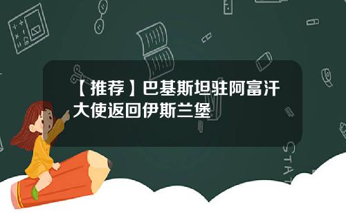【推荐】巴基斯坦驻阿富汗大使返回伊斯兰堡