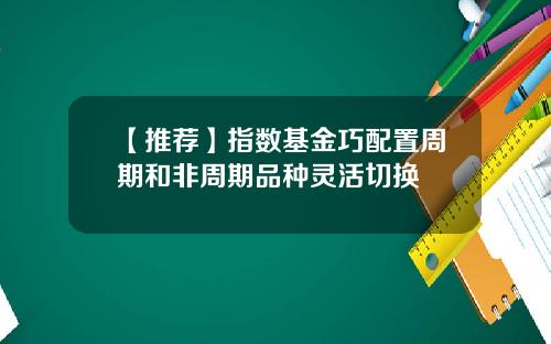 【推荐】指数基金巧配置周期和非周期品种灵活切换