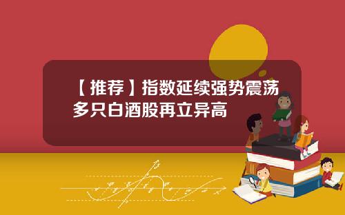 【推荐】指数延续强势震荡多只白酒股再立异高