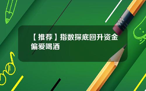 【推荐】指数探底回升资金偏爱喝酒