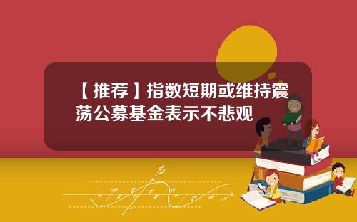 【推荐】指数短期或维持震荡公募基金表示不悲观