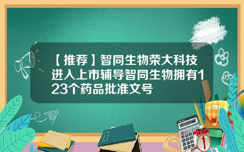 【推荐】智同生物荣大科技进入上市辅导智同生物拥有123个药品批准文号
