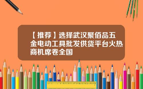 【推荐】选择武汉聚佰品五金电动工具批发供货平台火热商机席卷全国