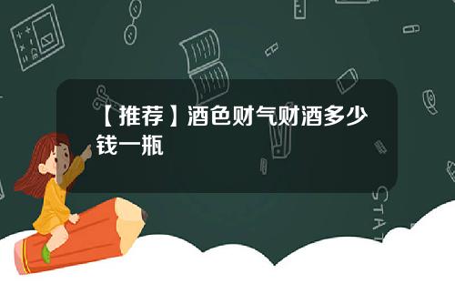 【推荐】酒色财气财酒多少钱一瓶