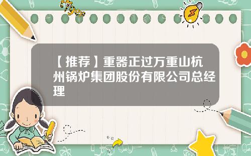 【推荐】重器正过万重山杭州锅炉集团股份有限公司总经理