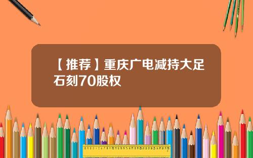 【推荐】重庆广电减持大足石刻70股权