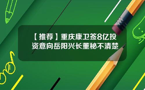 【推荐】重庆康卫签8亿投资意向岳阳兴长董秘不清楚