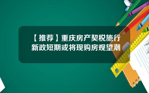 【推荐】重庆房产契税施行新政短期或将现购房观望潮