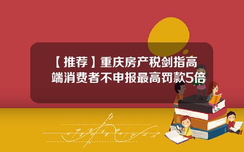 【推荐】重庆房产税剑指高端消费者不申报最高罚款5倍