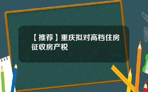 【推荐】重庆拟对高档住房征收房产税