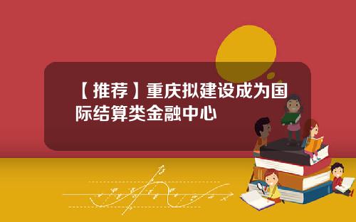 【推荐】重庆拟建设成为国际结算类金融中心
