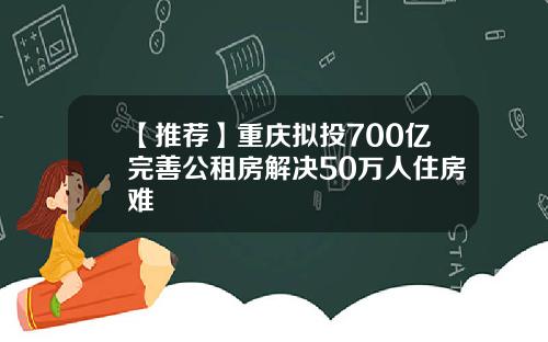 【推荐】重庆拟投700亿完善公租房解决50万人住房难