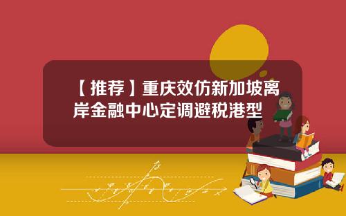 【推荐】重庆效仿新加坡离岸金融中心定调避税港型