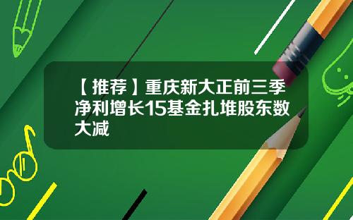 【推荐】重庆新大正前三季净利增长15基金扎堆股东数大减