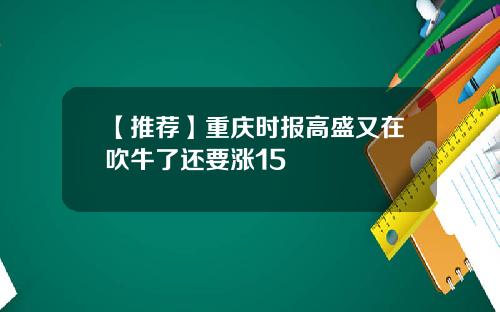 【推荐】重庆时报高盛又在吹牛了还要涨15