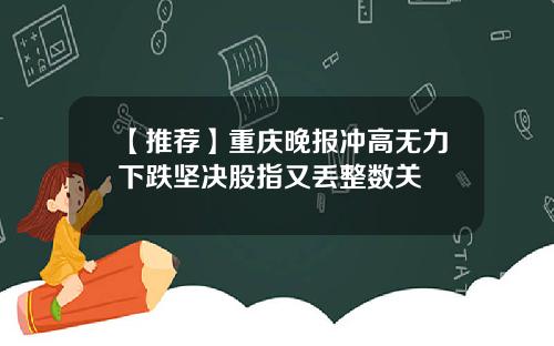 【推荐】重庆晚报冲高无力下跌坚决股指又丢整数关