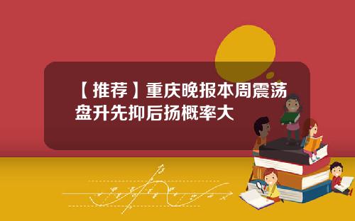 【推荐】重庆晚报本周震荡盘升先抑后扬概率大