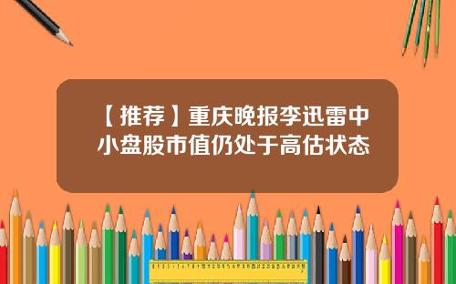 【推荐】重庆晚报李迅雷中小盘股市值仍处于高估状态