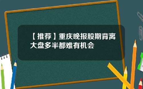 【推荐】重庆晚报股期背离大盘多半都难有机会