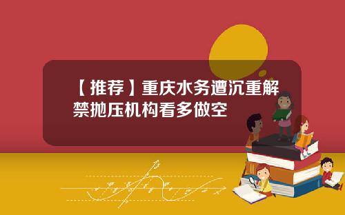 【推荐】重庆水务遭沉重解禁抛压机构看多做空