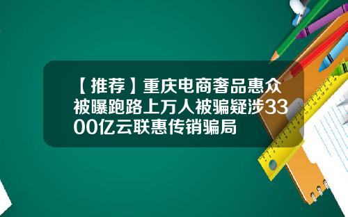 【推荐】重庆电商奢品惠众被曝跑路上万人被骗疑涉3300亿云联惠传销骗局