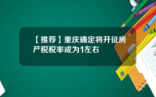 【推荐】重庆确定将开征房产税税率或为1左右