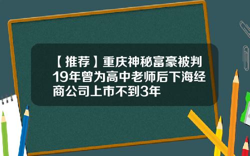【推荐】重庆神秘富豪被判19年曾为高中老师后下海经商公司上市不到3年