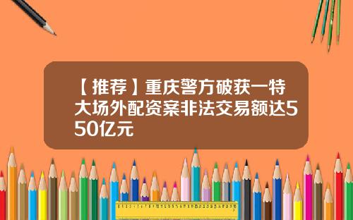 【推荐】重庆警方破获一特大场外配资案非法交易额达550亿元