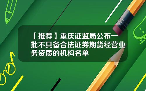 【推荐】重庆证监局公布一批不具备合法证券期货经营业务资质的机构名单