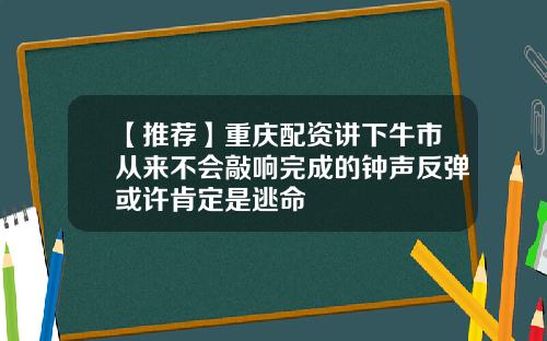 【推荐】重庆配资讲下牛市从来不会敲响完成的钟声反弹或许肯定是逃命