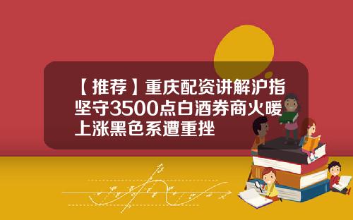 【推荐】重庆配资讲解沪指坚守3500点白酒券商火暖上涨黑色系遭重挫