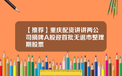 【推荐】重庆配资讲讲两公司摘牌A股迎首批无退市整理期股票