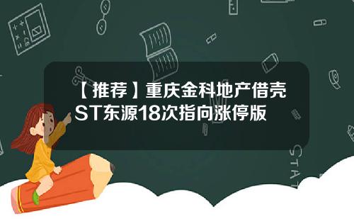 【推荐】重庆金科地产借壳ST东源18次指向涨停版