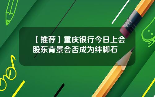 【推荐】重庆银行今日上会股东背景会否成为绊脚石