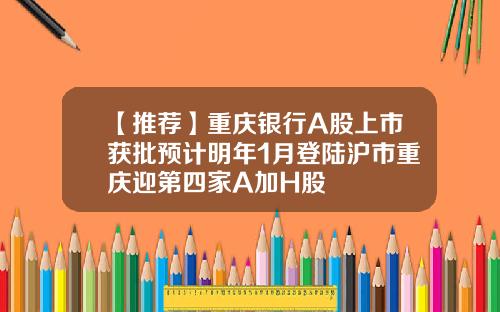 【推荐】重庆银行A股上市获批预计明年1月登陆沪市重庆迎第四家A加H股