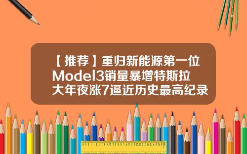 【推荐】重归新能源第一位Model3销量暴增特斯拉大年夜涨7逼近历史最高纪录