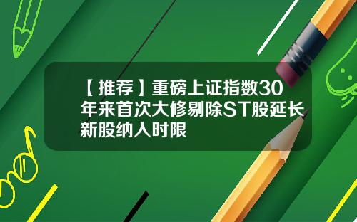 【推荐】重磅上证指数30年来首次大修剔除ST股延长新股纳入时限