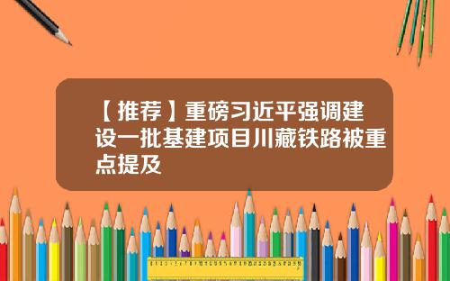 【推荐】重磅习近平强调建设一批基建项目川藏铁路被重点提及