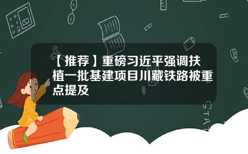 【推荐】重磅习近平强调扶植一批基建项目川藏铁路被重点提及